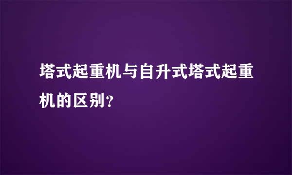 塔式起重机与自升式塔式起重机的区别？