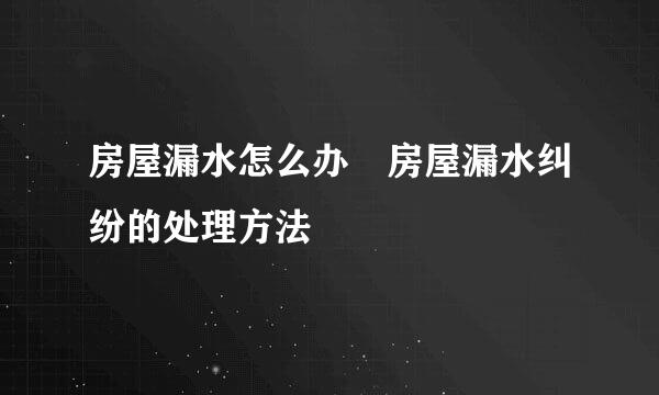 房屋漏水怎么办 房屋漏水纠纷的处理方法