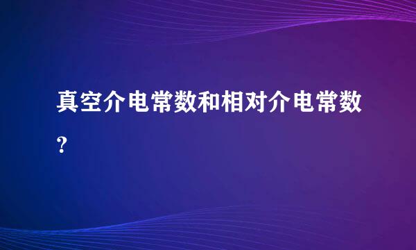 真空介电常数和相对介电常数？