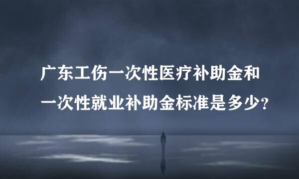 广东工伤一次性医疗补助金和一次性就业补助金标准是多少？