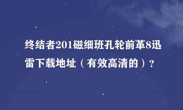 终结者201磁细班孔轮前革8迅雷下载地址（有效高清的）？