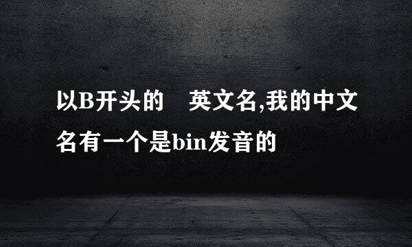 以B开头的 英文名,我的中文名有一个是bin发音的