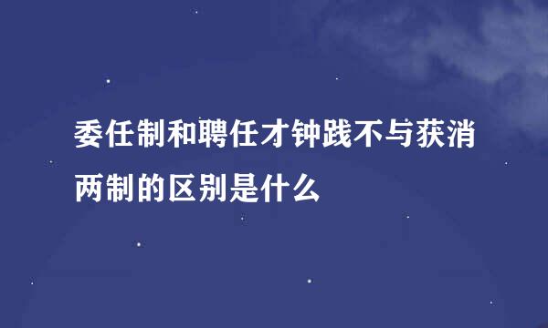 委任制和聘任才钟践不与获消两制的区别是什么