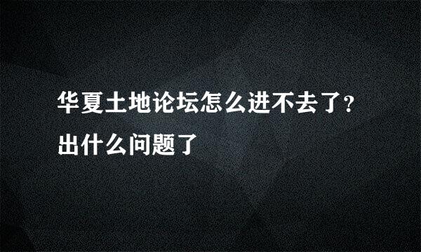 华夏土地论坛怎么进不去了？出什么问题了