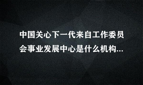 中国关心下一代来自工作委员会事业发展中心是什么机构?和中国关心下一代工作委员会教育发展中心有什么关系?