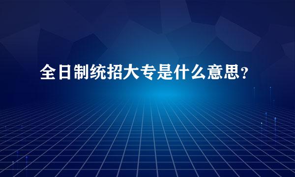 全日制统招大专是什么意思？