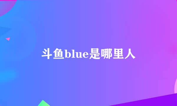 斗鱼blue是哪里人