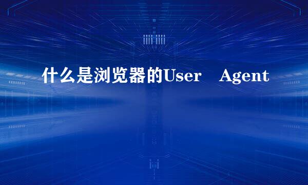 什么是浏览器的User Agent