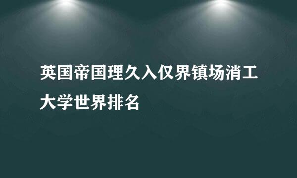 英国帝国理久入仅界镇场消工大学世界排名