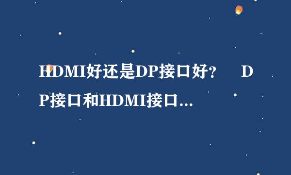 HDMI好还是DP接口好？ DP接口和HDMI接口哪个好？