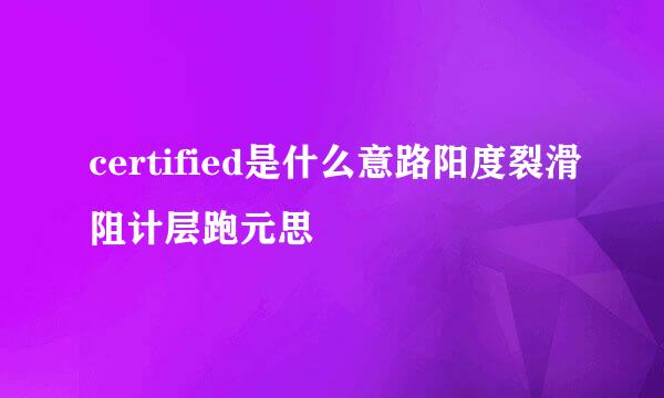 certified是什么意路阳度裂滑阻计层跑元思