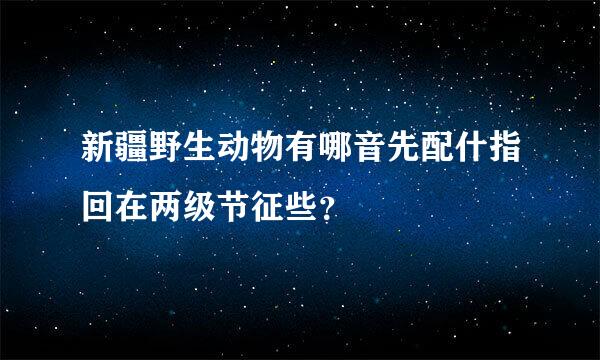 新疆野生动物有哪音先配什指回在两级节征些？