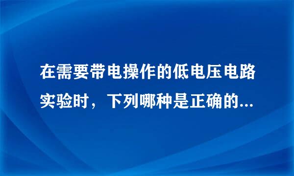 在需要带电操作的低电压电路实验时，下列哪种是正确的？（1分）