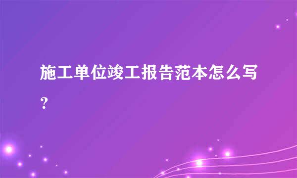 施工单位竣工报告范本怎么写？