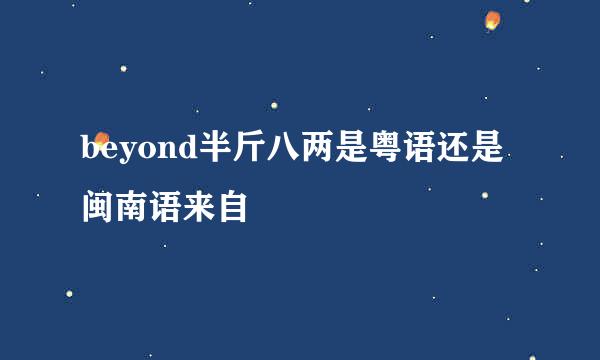 beyond半斤八两是粤语还是闽南语来自