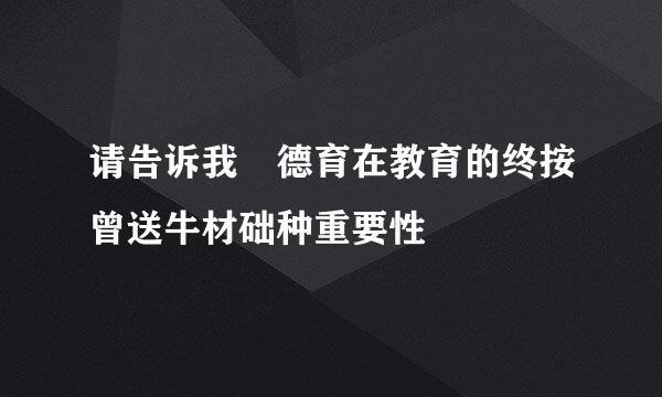 请告诉我 德育在教育的终按曾送牛材础种重要性