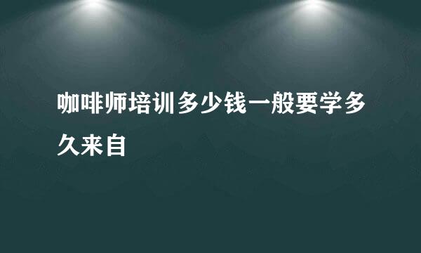 咖啡师培训多少钱一般要学多久来自