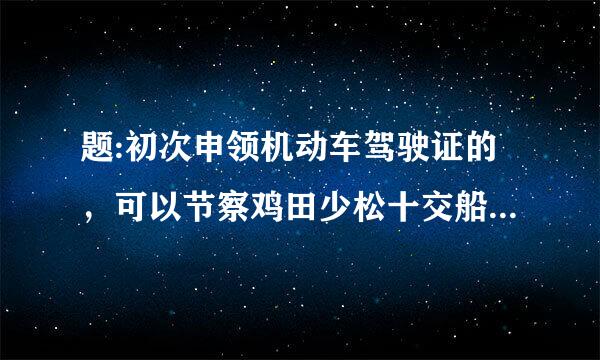 题:初次申领机动车驾驶证的，可以节察鸡田少松十交船社申请下列哪种准驾车型?