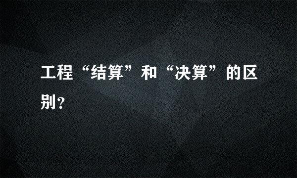 工程“结算”和“决算”的区别？