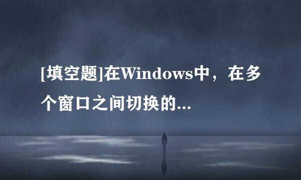 [填空题]在Windows中，在多个窗口之间切换的快捷键是（）。