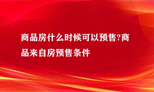 商品房什么时候可以预售?商品来自房预售条件