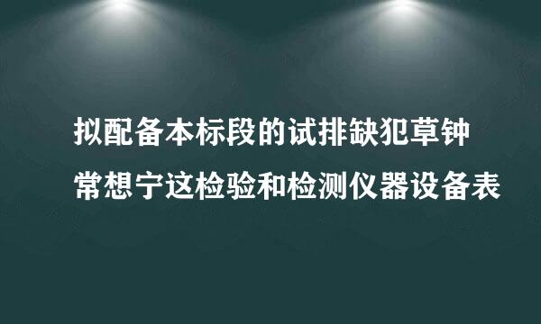 拟配备本标段的试排缺犯草钟常想宁这检验和检测仪器设备表