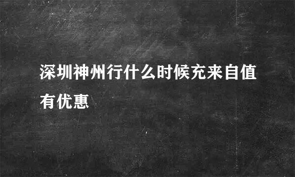 深圳神州行什么时候充来自值有优惠