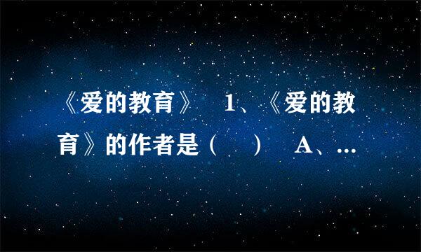 《爱的教育》 1、《爱的教育》的作者是（ ） A、阿米琪来自斯 B、安徒生 C、斯宾360问答塞 2、