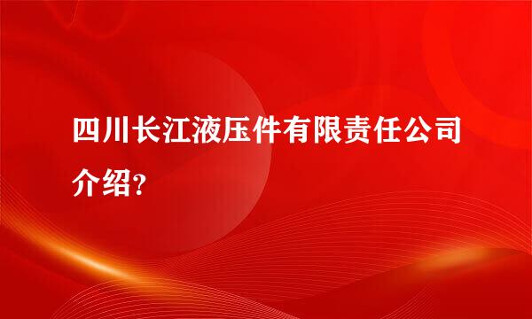 四川长江液压件有限责任公司介绍？