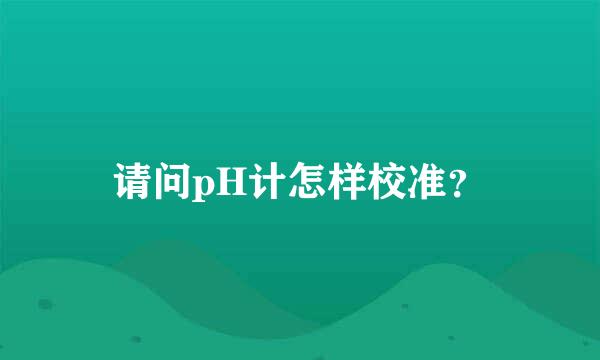 请问pH计怎样校准？