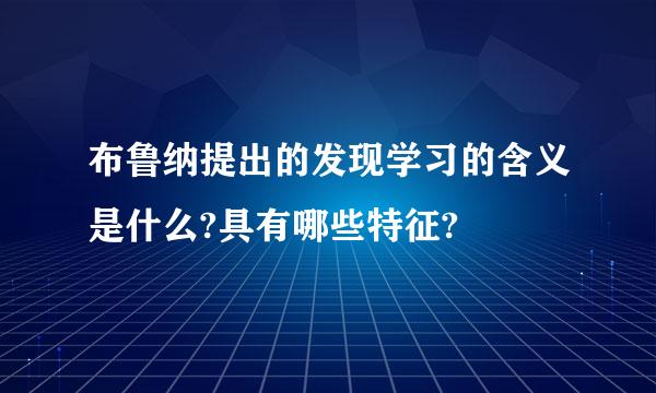 布鲁纳提出的发现学习的含义是什么?具有哪些特征?