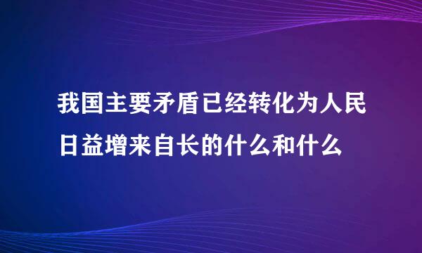 我国主要矛盾已经转化为人民日益增来自长的什么和什么