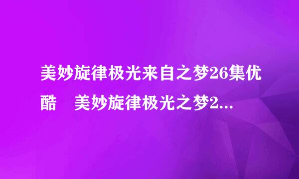 美妙旋律极光来自之梦26集优酷 美妙旋律极光之梦26集27集字幕版