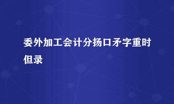 委外加工会计分扬口矛字重时但录