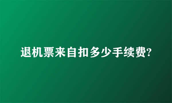 退机票来自扣多少手续费?