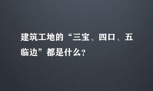 建筑工地的“三宝、四口、五临边”都是什么？