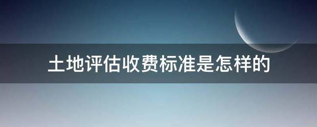 土地评估收费标准细就派办烟是怎样的