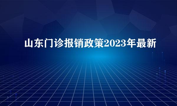 山东门诊报销政策2023年最新