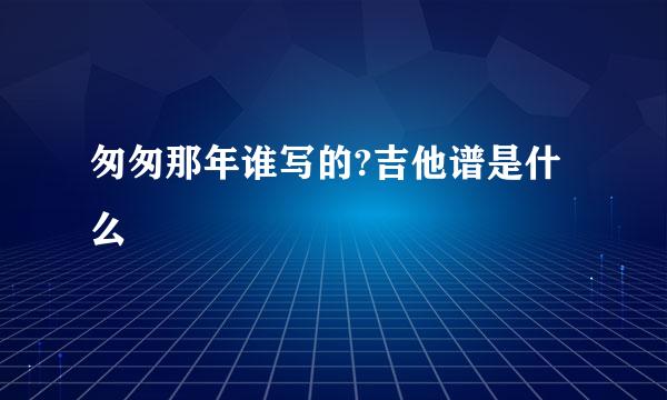 匆匆那年谁写的?吉他谱是什么