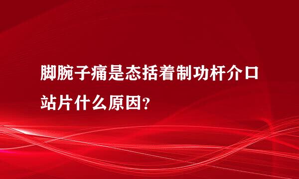 脚腕子痛是态括着制功杆介口站片什么原因？