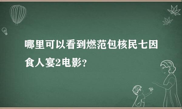 哪里可以看到燃范包核民七因食人宴2电影？