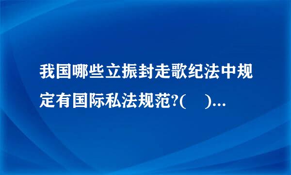 我国哪些立振封走歌纪法中规定有国际私法规范?( )A.《民法通则》B.《海商法》C.《合来自同法》D.《民事诉讼法》