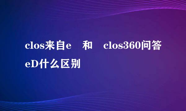 clos来自e 和 clos360问答eD什么区别