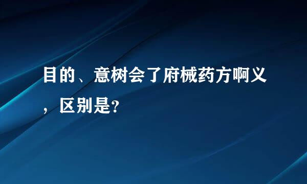 目的、意树会了府械药方啊义，区别是？