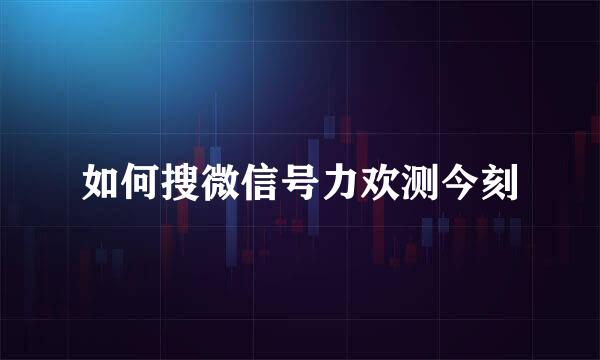 如何搜微信号力欢测今刻