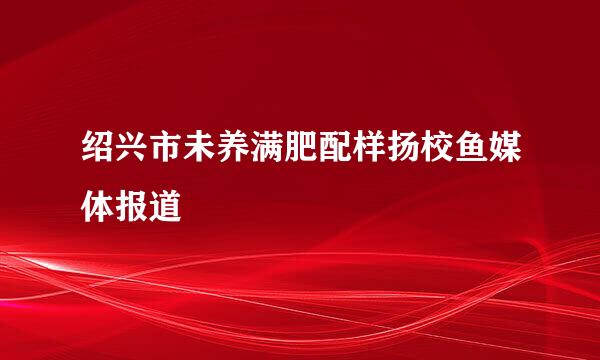 绍兴市未养满肥配样扬校鱼媒体报道