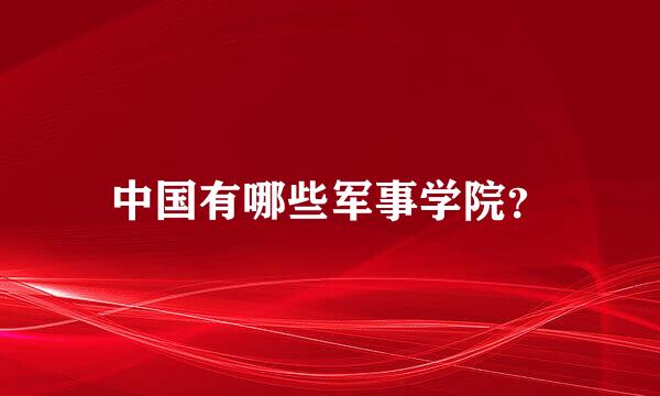 中国有哪些军事学院？