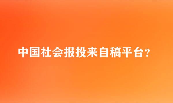 中国社会报投来自稿平台？