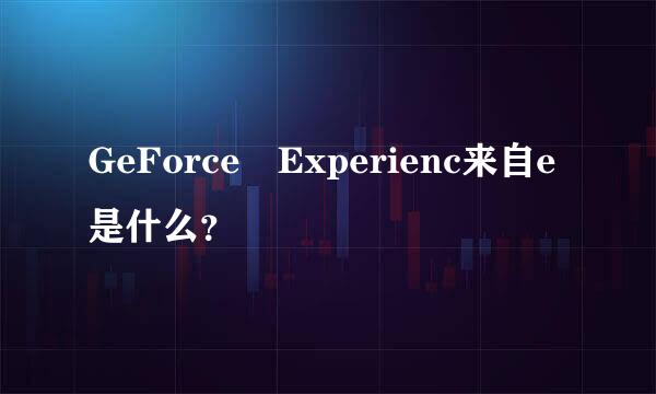 GeForce Experienc来自e是什么？