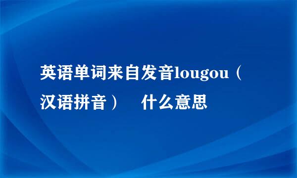 英语单词来自发音lougou（汉语拼音） 什么意思